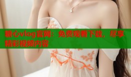 糖心vlog官网：免费观看下载，尽享精彩视频内容