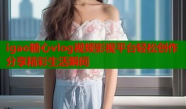 igao糖心vlog视频影视平台轻松创作分享精彩生活瞬间