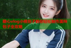 糖心vlog小桃包子教你轻松制作美味包子全攻略