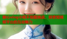 糖心vlog小桃不惊醒挑战，探索短视频平台的互动魅力