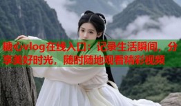 糖心vlog在线入口：记录生活瞬间，分享美好时光，随时随地观看精彩视频