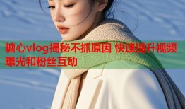 糖心vlog揭秘不抓原因 快速提升视频曝光和粉丝互动