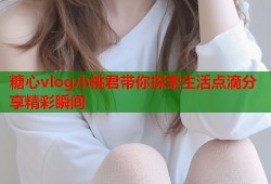 糖心vlog小桃君带你探索生活点滴分享精彩瞬间