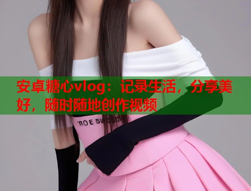安卓糖心vlog：记录生活，分享美好，随时随地创作视频