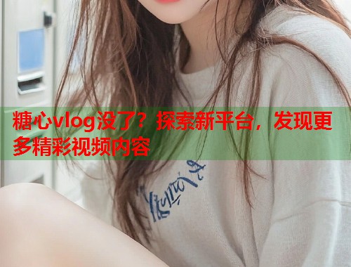 糖心vlog没了？探索新平台，发现更多精彩视频内容
