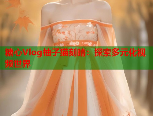 糖心Vlog柚子猫刻晴：探索多元化视频世界