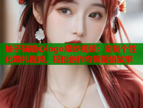 柚子猫糖心logo婚纱视频：定制个性化婚礼视频，轻松创作专属爱情故事