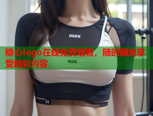 糖心logo在线免费观看，随时随地享受精彩内容