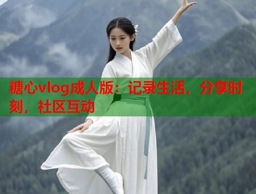 糖心vlog成人版：记录生活，分享时刻，社区互动