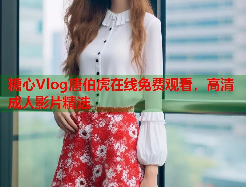 糖心Vlog唐伯虎在线免费观看，高清成人影片精选