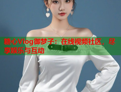 糖心Vlog御梦子：在线视频社区，尽享娱乐与互动