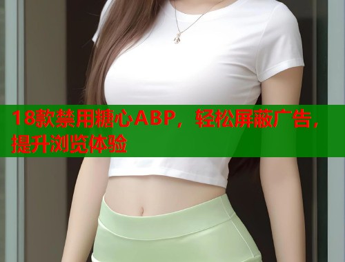 18款禁用糖心ABP，轻松屏蔽广告，提升浏览体验