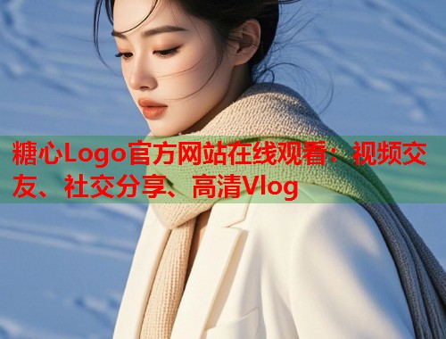糖心Logo官方网站在线观看：视频交友、社交分享、高清Vlog