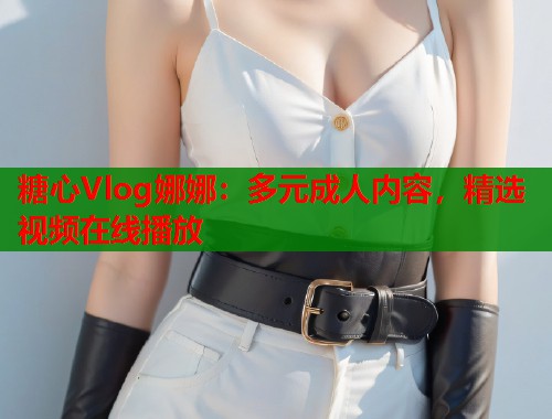 糖心Vlog娜娜：多元成人内容，精选视频在线播放