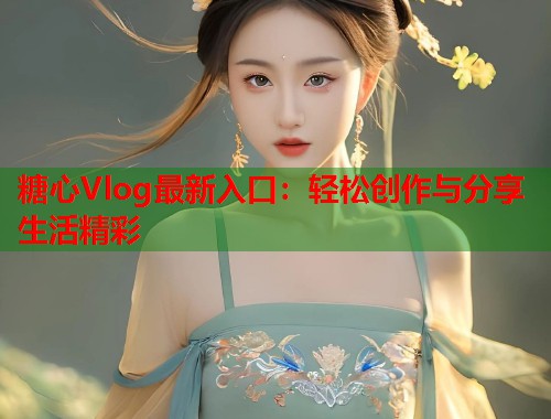 糖心Vlog最新入口：轻松创作与分享生活精彩
