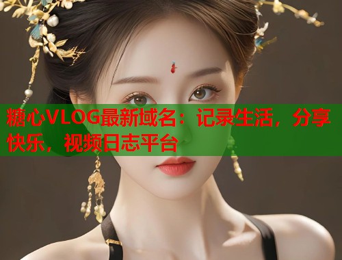 糖心VLOG最新域名：记录生活，分享快乐，视频日志平台