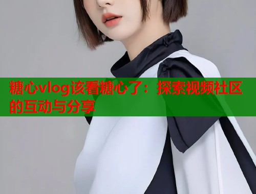糖心vlog该看糖心了：探索视频社区的互动与分享