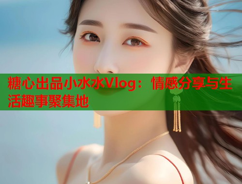 糖心出品小水水Vlog：情感分享与生活趣事聚集地