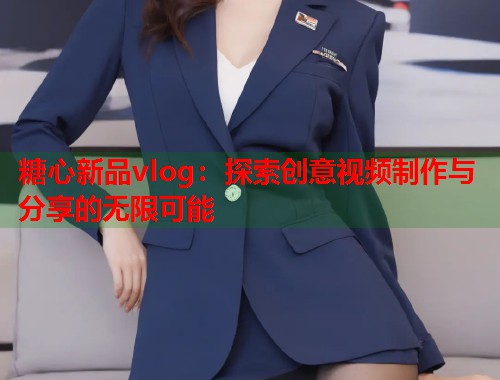 糖心新品vlog：探索创意视频制作与分享的无限可能