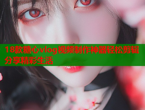 18款糖心vlog视频制作神器轻松剪辑分享精彩生活