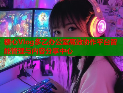 糖心Vlog多乙办公室高效协作平台智能管理与内容分享中心