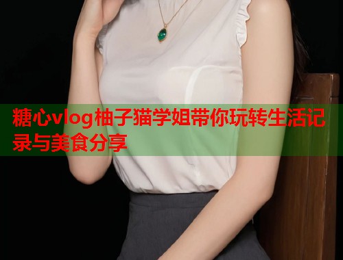 糖心vlog柚子猫学姐带你玩转生活记录与美食分享
