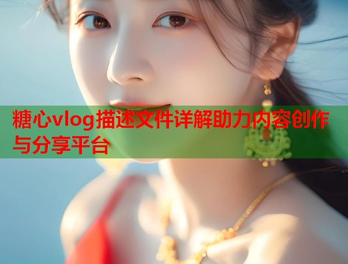 糖心vlog描述文件详解助力内容创作与分享平台