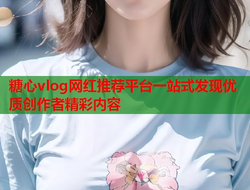 糖心vlog网红推荐平台一站式发现优质创作者精彩内容